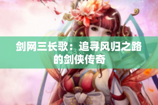 剑网三长歌：追寻风归之路的剑侠传奇