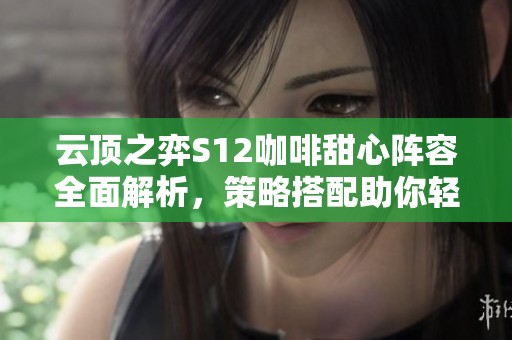 云顶之弈S12咖啡甜心阵容全面解析，策略搭配助你轻松上分