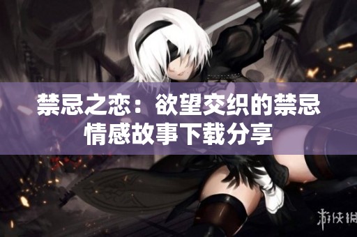 禁忌之恋：欲望交织的禁忌情感故事下载分享