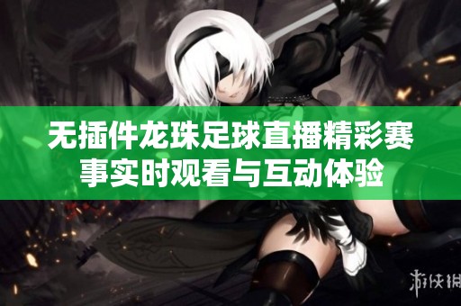 无插件龙珠足球直播精彩赛事实时观看与互动体验