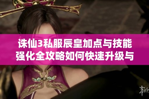 诛仙3私服辰皇加点与技能强化全攻略如何快速升级与合理属性分配