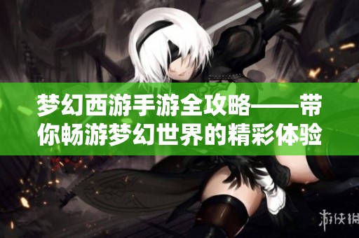 梦幻西游手游全攻略——带你畅游梦幻世界的精彩体验