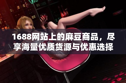 1688网站上的麻豆商品，尽享海量优质货源与优惠选择