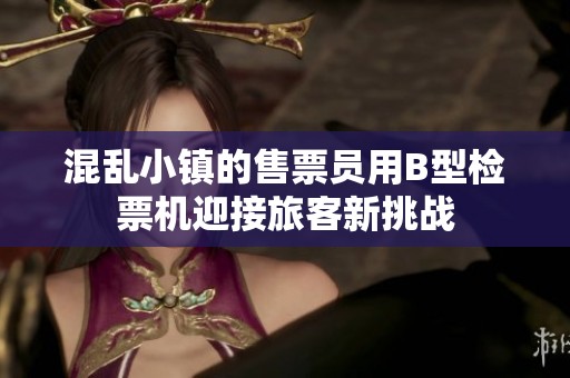 混乱小镇的售票员用B型检票机迎接旅客新挑战