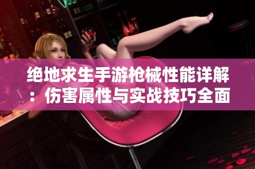 绝地求生手游枪械性能详解：伤害属性与实战技巧全面分析
