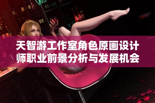 天智游工作室角色原画设计师职业前景分析与发展机会