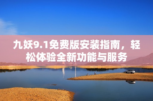 九妖9.1免费版安装指南，轻松体验全新功能与服务