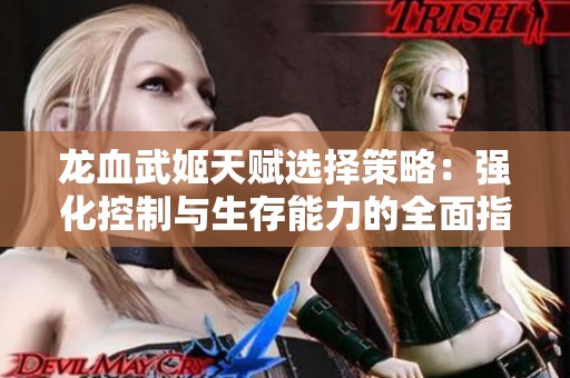 龙血武姬天赋选择策略：强化控制与生存能力的全面指南