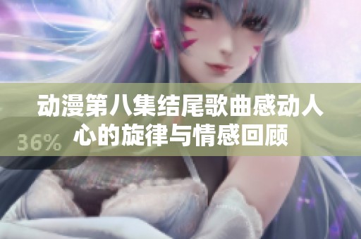 动漫第八集结尾歌曲感动人心的旋律与情感回顾