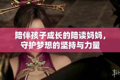 陪伴孩子成长的陪读妈妈，守护梦想的坚持与力量
