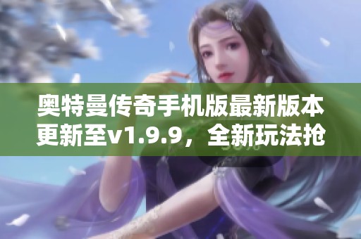 奥特曼传奇手机版最新版本更新至v1.9.9，全新玩法抢先体验