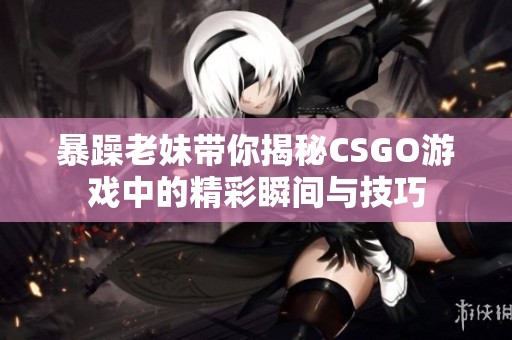 暴躁老妹带你揭秘CSGO游戏中的精彩瞬间与技巧