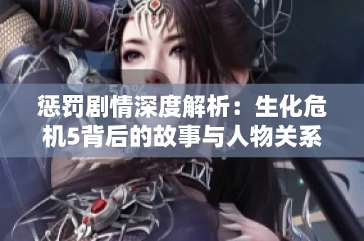 惩罚剧情深度解析：生化危机5背后的故事与人物关系