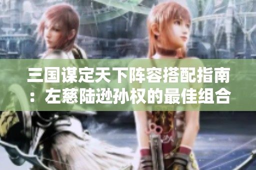 三国谋定天下阵容搭配指南：左慈陆逊孙权的最佳组合解析