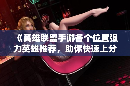 《英雄联盟手游各个位置强力英雄推荐，助你快速上分的秘诀》