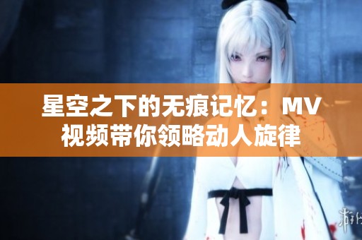 星空之下的无痕记忆：MV视频带你领略动人旋律
