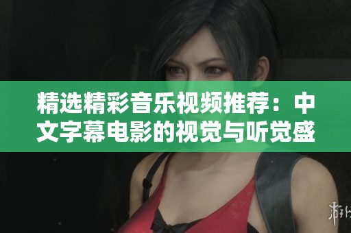 精选精彩音乐视频推荐：中文字幕电影的视觉与听觉盛宴