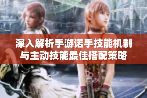 深入解析手游诺手技能机制与主动技能最佳搭配策略