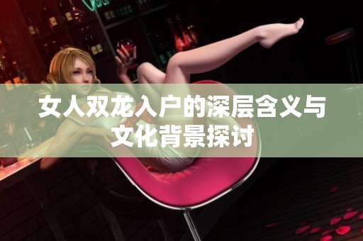 女人双龙入户的深层含义与文化背景探讨