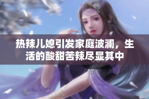 热辣儿媳引发家庭波澜，生活的酸甜苦辣尽显其中