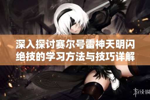 深入探讨赛尔号雷神天明闪绝技的学习方法与技巧详解