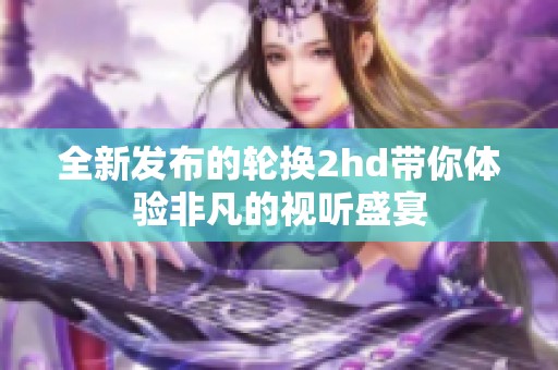 全新发布的轮换2hd带你体验非凡的视听盛宴