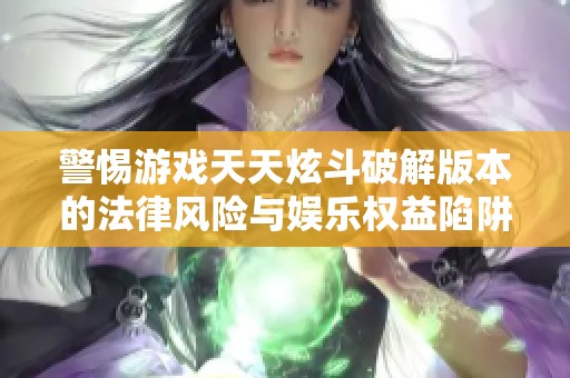 警惕游戏天天炫斗破解版本的法律风险与娱乐权益陷阱