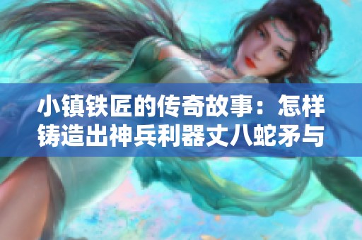 小镇铁匠的传奇故事：怎样铸造出神兵利器丈八蛇矛与青龙刀
