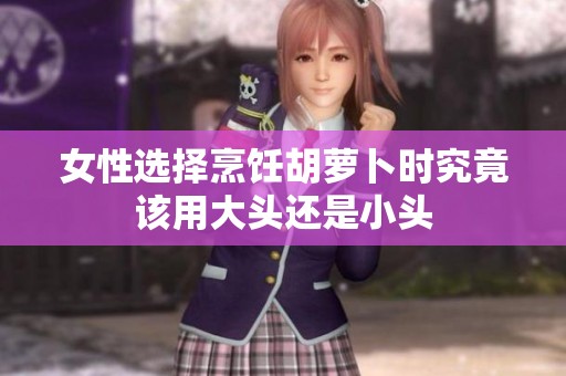 女性选择烹饪胡萝卜时究竟该用大头还是小头