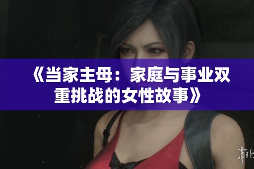 《当家主母：家庭与事业双重挑战的女性故事》