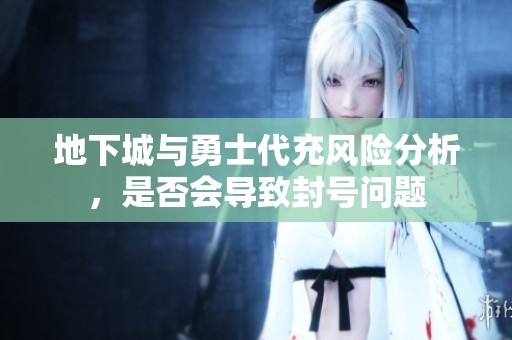 地下城与勇士代充风险分析，是否会导致封号问题