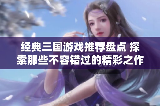 经典三国游戏推荐盘点 探索那些不容错过的精彩之作