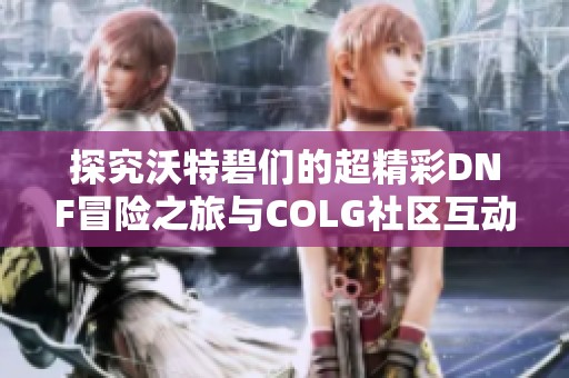 探究沃特碧们的超精彩DNF冒险之旅与COLG社区互动