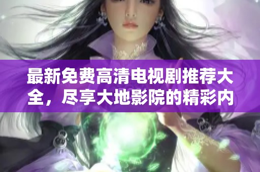最新免费高清电视剧推荐大全，尽享大地影院的精彩内容
