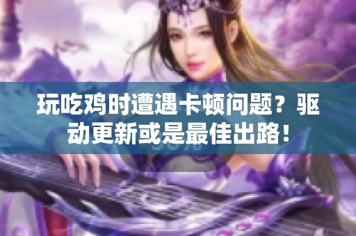 玩吃鸡时遭遇卡顿问题？驱动更新或是最佳出路！