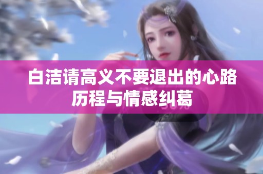 白洁请高义不要退出的心路历程与情感纠葛