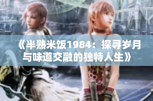 《半熟米饭1984：探寻岁月与味道交融的独特人生》