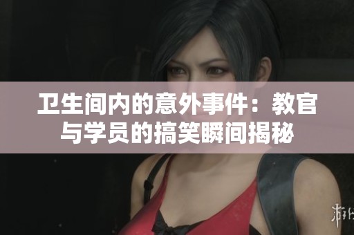卫生间内的意外事件：教官与学员的搞笑瞬间揭秘