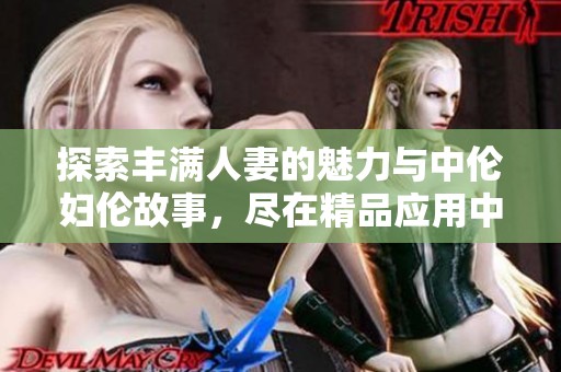 探索丰满人妻的魅力与中伦妇伦故事，尽在精品应用中