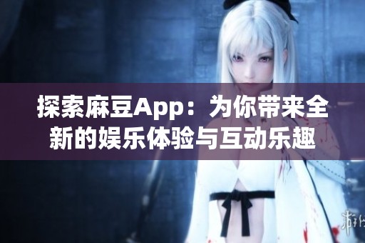 探索麻豆App：为你带来全新的娱乐体验与互动乐趣