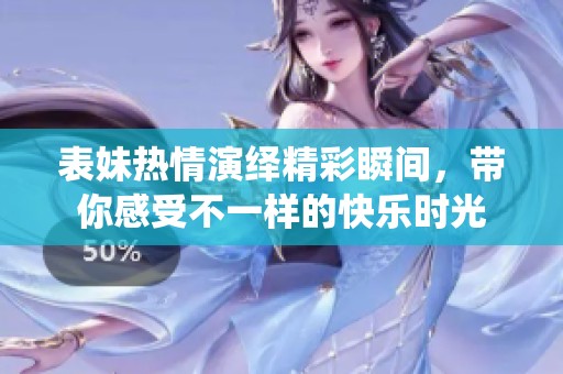 表妹热情演绎精彩瞬间，带你感受不一样的快乐时光
