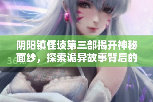 阴阳镇怪谈第三部揭开神秘面纱，探索诡异故事背后的真相