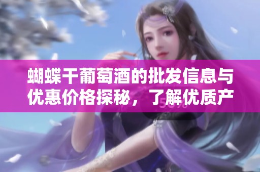 蝴蝶干葡萄酒的批发信息与优惠价格探秘，了解优质产地货源