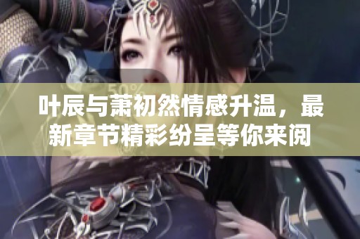 叶辰与萧初然情感升温，最新章节精彩纷呈等你来阅