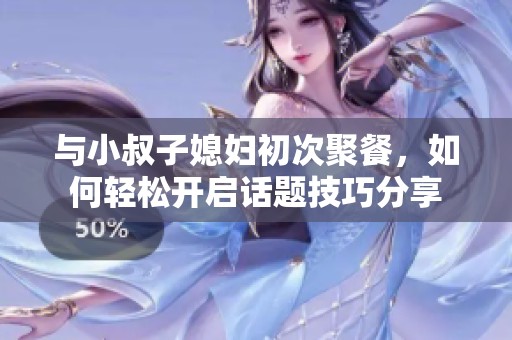 与小叔子媳妇初次聚餐，如何轻松开启话题技巧分享