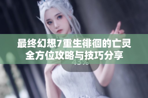 最终幻想7重生徘徊的亡灵全方位攻略与技巧分享