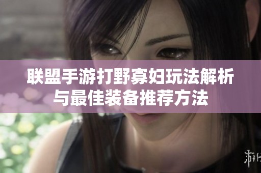 联盟手游打野寡妇玩法解析与最佳装备推荐方法
