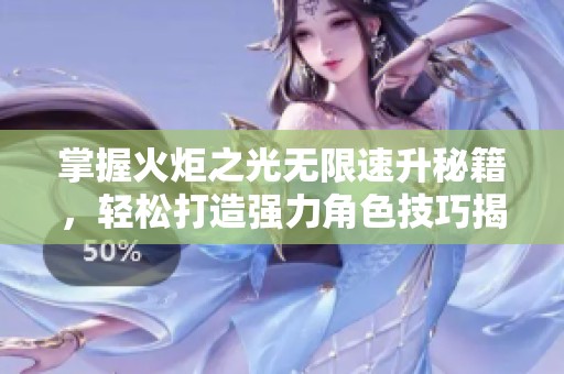 掌握火炬之光无限速升秘籍，轻松打造强力角色技巧揭秘