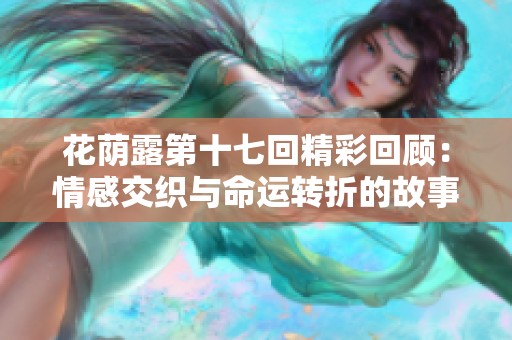 花荫露第十七回精彩回顾：情感交织与命运转折的故事
