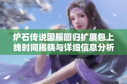 炉石传说国服回归扩展包上线时间揭晓与详细信息分析